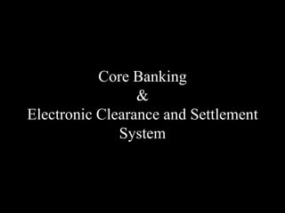 Core Banking
&
Electronic Clearance and Settlement
System
 