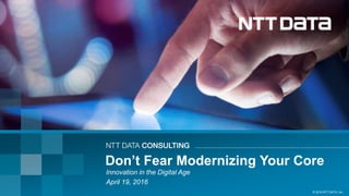 © 2016 NTT DATA, Inc.
Innovation in the Digital Age
April 19, 2016
Don’t Fear Modernizing Your Core
 