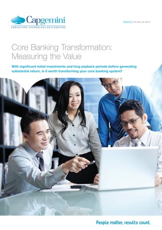 Core Banking Transformation:
Measuring the Value
With significant initial investments and long payback periods before generating
substantial return, is it worth transforming your core banking system?
the way we see itBanking
 