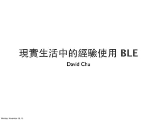 現實⽣生活中的經驗使⽤用 BLE
David Chu

Monday, November 18, 13

 
