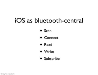 iOS as bluetooth-central
• Scan
• Connect
• Read
• Write
• Subscribe
Monday, November 18, 13

 