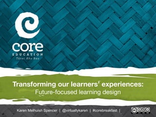 Transforming our learners’ experiences:
Future-focused learning design
Karen Melhuish Spencer | @virtuallykaren | #corebreakfast |
 