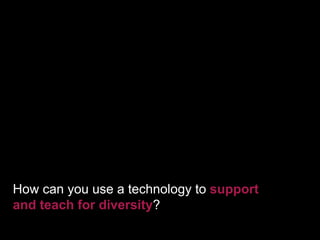 How can you use a technology to support
and teach for diversity?
 