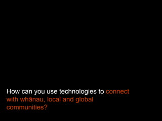 How can you use technologies to connect
with whānau, local and global
communities?
 