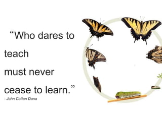 “Who dares to
teach                  Tex

                     t.........
must never
cease to learn.”
- John Cotton Dana
 