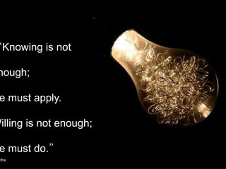 “Knowing is not

 nough;

 e must apply.

Willing is not enough;

 e must do.”
 ethe
 