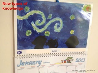 New types of
knowledge




               ‘Watch the world’ - Robbie Dingo | ‘Starry Night over the
                                  Rhone - Van Gogh
 