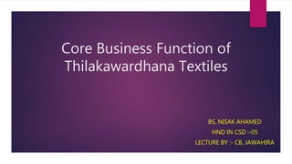 Core Business Function of
Thilakawardhana Textiles
BS, NISAK AHAMED
HND IN CSD :-05
LECTURE BY :- CB, JAWAHIRA
 