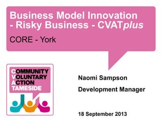 Business Model Innovation
- Risky Business - CVATplus
CORE - York
Naomi Sampson
Development Manager
18 September 2013
 