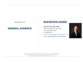 GENERAL AUDIENCE Michael Etheridge, MBA 120 S Central Ave, Ste 1420 St. Louis, MO 63105 314-505-5718 [email_address] web:  raymondjames.com/etheridge PRESENTED TO: ©2011 Raymond James & Associates, Inc., member New York Stock Exchange/SIPC Raymond James® is a registered trademark of Raymond James Financial, Inc. Material prepared by Raymond James for use by its advisors. 