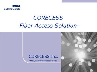 CORECESS Inc. http://www.corecess.com Q3. 2010 CORECESS -Fiber Access Solution- 