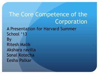 The Core Competence of the
Corporation
.
A Presentation for Harvard Summer
School „13
By
Ritesh Malik
Akshara ravilla
Sonal Kotecha
Eesha Palkar
 