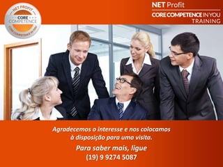 CORE COMPETENCE Sucesso em
Você
“O Sucesso em Você”
Agradecemos o interesse e nos colocamos
à disposição para uma visita.
Para saber mais, ligue
(19) 9 9274 5087
 