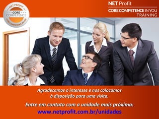 Agradecemos o interesse e nos colocamos
         à disposição para uma visita.
Entre em contato com a unidade mais próxima:
    www.netprofit.com.br/unidades
                       CORE COMPETENCE         S ucesso em
                                                      Você
 