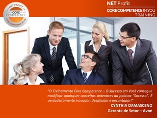 “O Treinamento Core Competence – O Sucesso em Você consegue
modificar quaisquer conceitos anteriores da palavra “Sucesso”. É
verdadeiramente inovador, desafiador e encantador!”
                                  CYNTHIA DAMASCENO
                                 Gerente de Setor – Avon
                          CORE COMPETENCE S ucesso em
                                                            Você
 
