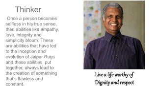 Once a person becomes
selfless in his true sense,
then abilities like empathy,
love, integrity and
simplicity bloom. These
are abilities that have led
to the inception and
evolution of Jaipur Rugs
and these abilities, put
together, always lead to
the creation of something
that’s flawless and
constant.
Thinker
Live a life worthy of
Dignity and respect
 