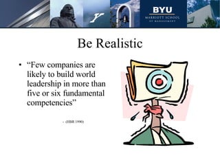 Be Realistic “ Few companies are likely to build world leadership in more than five or six fundamental competencies”  -  (HBR 1990) 
