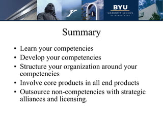 Summary Learn your competencies Develop your competencies Structure your organization around your competencies Involve core products in all end products Outsource non-competencies with strategic alliances and licensing. 