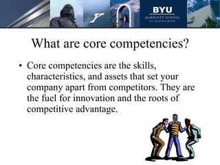 What are core competencies? Core competencies are the skills, characteristics, and assets that set your company apart from competitors. They are the fuel for innovation and the roots of competitive advantage. 