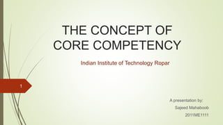 THE CONCEPT OF
CORE COMPETENCY
A presentation by:
Sajeed Mahaboob
2011ME1111
1
Indian Institute of Technology Ropar
 