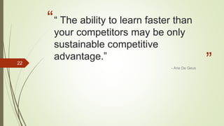 “
”
“ The ability to learn faster than
your competitors may be only
sustainable competitive
advantage.”
- Arie De Geus
22
 