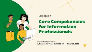 Prepared and presented
by Francheska Vonne Gali, BLIS-III March 18, 2022
Core Competencies
for Information
Professionals
LIBSCI 36-A
 