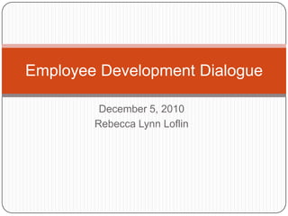 December 5, 2010 Rebecca Lynn Loflin Employee Development Dialogue 