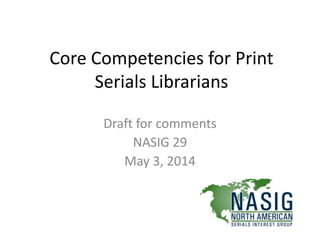 Core Competencies for Print
Serials Librarians
Draft for comments
NASIG 29
May 3, 2014
 
