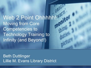 Web 2 Point Ohhhhh!:
Moving from Core
Competencies to
Technology Training to
Infinity (and Beyond!)


Beth Duttlinger
Lillie M. Evans Library District
 