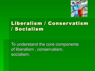 Liberalism / Conservatism / Socialism To understand the core components of liberalism , conservatism, socialism. 