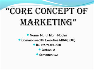 “Core ConCept of
Marketing”
Name: Nurul Islam Nadim
Commonwealth Executive MBA(BOU)
ID: 152-71-812-058
Section: A
Semester: 152
 