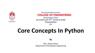 Marathwada Mitramandal’s
COLLEGE OF ENGINEERING
Karvenagar, Pune
Accredited with ‘A++’ Grade by NAAC
Presentation
On
Core Concepts In Python
By
Mrs. Ashwini Raut
Department of Computer Engineering
 