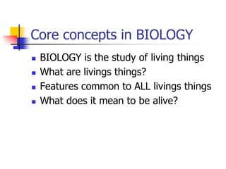 Core concepts in BIOLOGY
 BIOLOGY is the study of living things
 What are livings things?
 Features common to ALL livings things
 What does it mean to be alive?
 