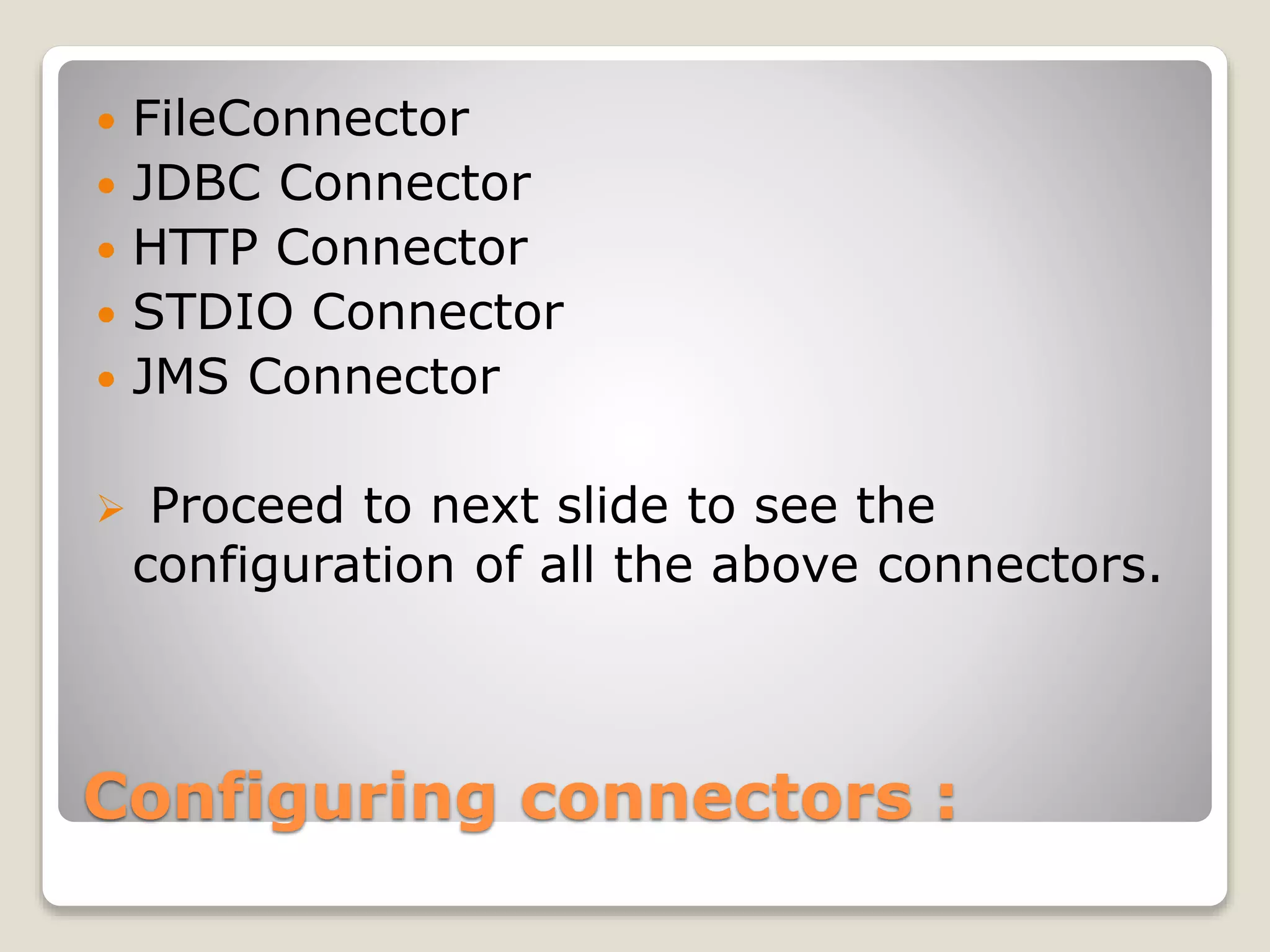Configuring connectors :
 FileConnector
 JDBC Connector
 HTTP Connector
 STDIO Connector
 JMS Connector
 Proceed to next slide to see the
configuration of all the above connectors.
 