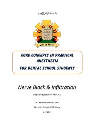 ‫ميحرلا نمحرلا هللا‬ ‫بسم‬
Nerve Block & Infiltration
Prepared by: Student M.M.H.S
Last Year Dentistry Student
Dentistry School, UOT, Libya
May 2014
Core Concepts in Practical
Anesthesia
For Dental School Students
 