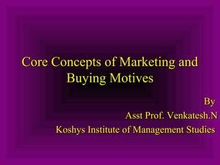 Core Concepts of Marketing and
Buying Motives
By
Asst Prof. Venkatesh.N
Koshys Institute of Management Studies

 