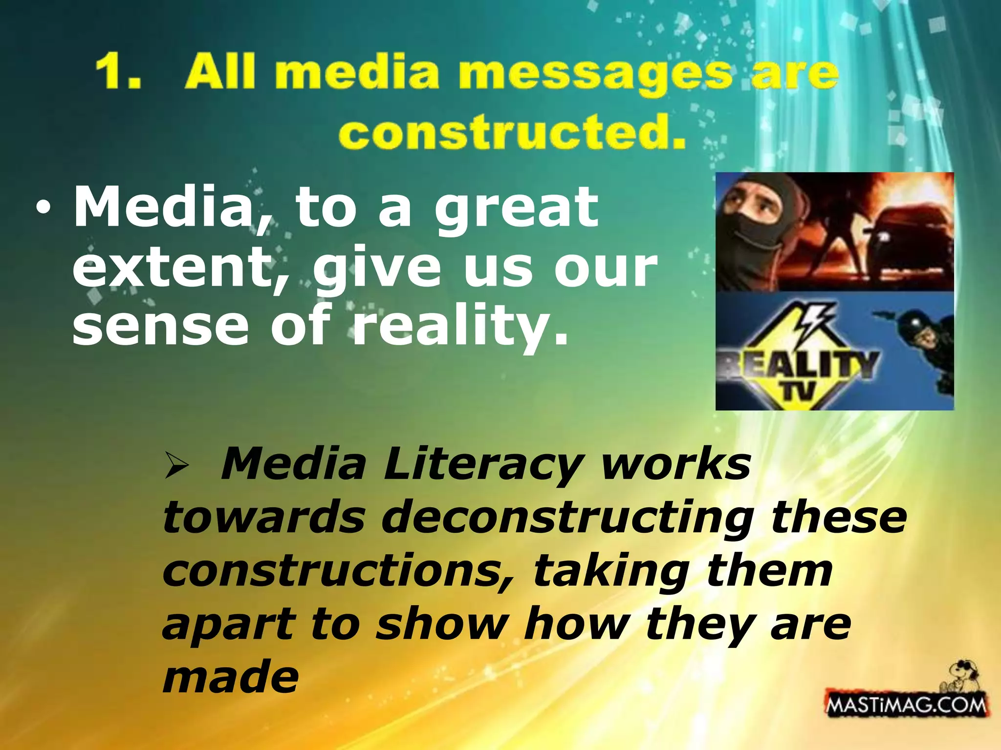 All media messages are constructed.Media, to a great extent, give us our sense of reality.Media Literacy works towards deconstructing these constructions, taking them apart to show how they are made2. Media messages are constructed using a creative language with its own rules.