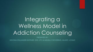 Integrating a
Wellness Model in
Addiction Counseling
PRESENTED BY:
DEVONA STALNAKER-SHOFNER, EDD, LPC & MELISSA CHICKERING, MLADC, LCHMC
 