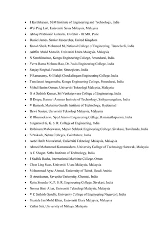  J Karthikeyan, SSM Institute of Engineering and Technology, India
 Wei Ping Loh, Universiti Sains Malaysia, Malaysia
 Abhay Prabhakar Kulkarni, Director - IICMR, Pune
 Daniel James, Senior Researcher, United Kingdom
 Jinnah Sheik Mohamed M, National College of Engineering, Tirunelveli, India
 Ariffin Abdul Mutalib, Universiti Utara Malaysia, Malaysia
 N Senthilnathan, Kongu Engineering College, Perundurai, India
 Yerra Rama Mohana Rao, Dr. Pauls Engineering College, India
 Sanjay Singhal, Founder, Strategizers, India
 P Ramasamy, Sri Balaji Chockalingam Engineering College, India
 Tamilarasi Angamuthu, Kongu Engineering College, Perundurai, India
 Mohd Hanim Osman, Universiti Teknologi Malaysia, Malaysia
 G A Sathish Kumar, Sri Venkateswara College of Engineering, India
 D Deepa, Bannari Amman Institute of Technology, Sathyamangalam, India
 V Ramesh, Mahatma Gandhi Institute of Technology, Hyderabad
 Dewi Nasien, Universiti Teknologi Malaysia, Malaysia
 R Dhanasekaran, Syed Ammal Engineering College, Ramanathapuram, India
 Singaravel G, K. S. R. College of Engineering, India
 Rathinam Maheswaran, Mepco Schlenk Engineering College, Sivakasi, Tamilnadu, India
 S Prakash, Nehru Colleges, Coimbatore, India
 Aede Hatib Musta'amal, Universiti Teknologi Malaysia, Malaysia
 Ahmed Mohammed Kamaruddeen, University College of Technology Sarawak, Malaysia
 A C Shagar, Sethu Institute of Technology, India
 J Sadhik Basha, International Maritime College, Oman
 Choo Ling Suan, Universiti Utara Malaysia, Malaysia
 Mohammad Ayaz Ahmad, University of Tabuk, Saudi Arabia
 G Arunkumar, Saveetha University, Chennai, India
 Ruba Soundar K, P. S. R. Engineering College, Sivakasi, India
 Norma Binti Alias, Universiti Teknologi Malaysia, Malaysia
 V C Sathish Gandhi, University College of Engineering Nagercoil, India
 Shazida Jan Mohd Khan, Universiti Utara Malaysia, Malaysia
 Zailan Siri, University of Malaya, Malaysia
 