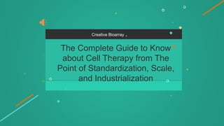 Creative Bioarray
The Complete Guide to Know
about Cell Therapy from The
Point of Standardization, Scale,
and Industrialization
 
