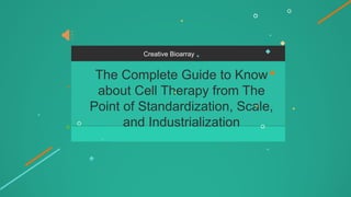 Creative Bioarray
The Complete Guide to Know
about Cell Therapy from The
Point of Standardization, Scale,
and Industrialization
 