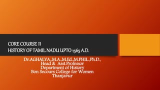 CORE COURSE II
HISTORY OF TAMIL NADUUPTO1565 A.D.
Dr.AGHALYA.,M.A.,M.Ed.,M.PHIL.,Ph.D.,
Head & Asst.Professor
Department of History
Bon Secours College for Women
Thanjavur
 