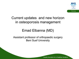 Quality Education for a Healthier Scotland
Pharmacy
Current updates and new horizon
in osteoporosis management
Emad Elbanna (MD)
Assistant professor of orthopaedic surgery
Beni Suef University
 
