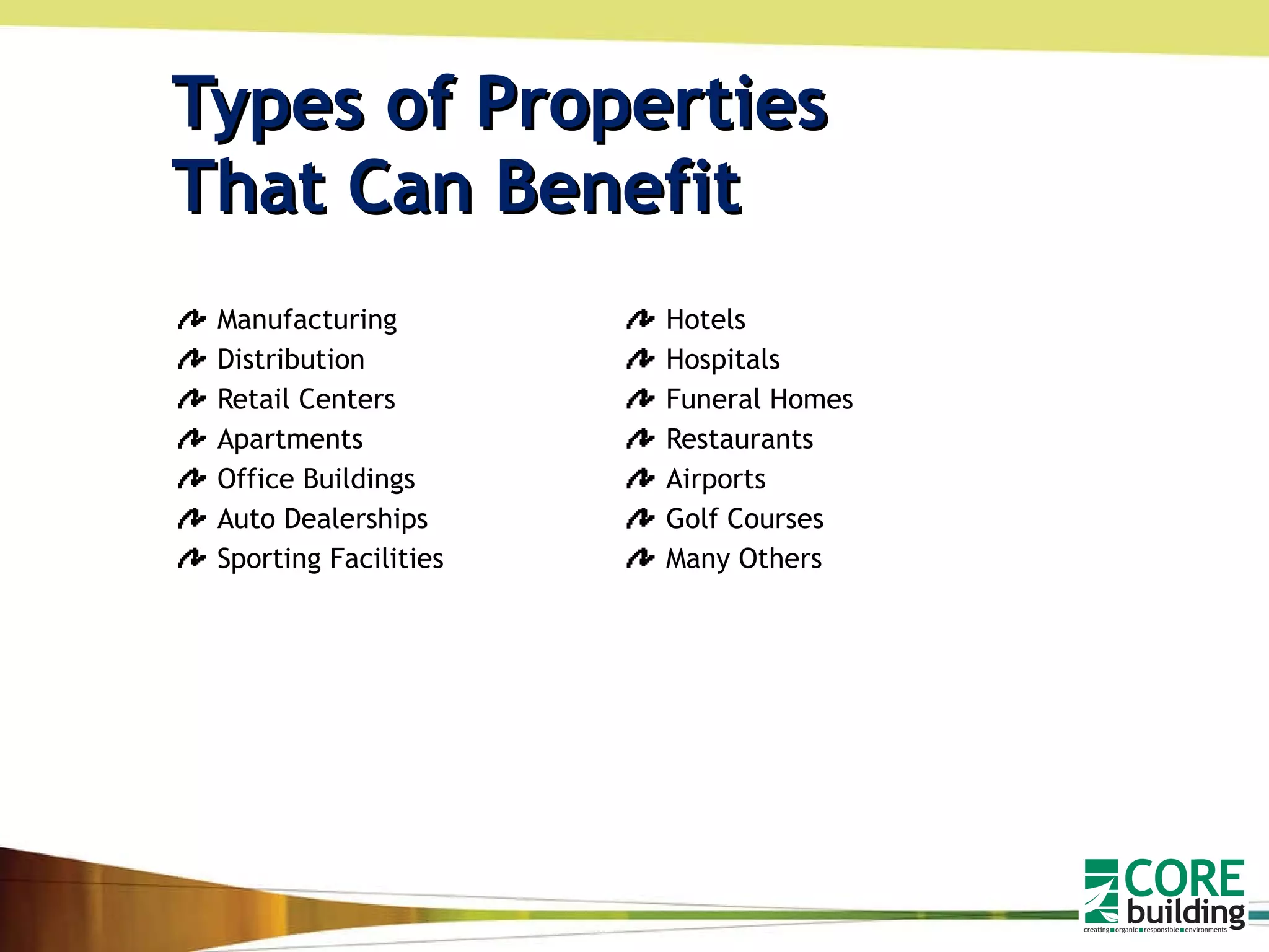 Types of Properties  That Can Benefit Manufacturing  Distribution Retail Centers Apartments Office Buildings Auto Dealerships Sporting Facilities Hotels Hospitals Funeral Homes Restaurants Airports Golf Courses  Many Others 