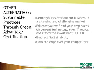 OTHER ALTERNATIVES: Sustainable Practices Through Green Advantage Certification Define your career and/or business in a changing and challenging market Educate yourself and your employees on current technology, even if you can not afford the investment in LEED Embrace Sustainability Gain the edge over your competitors 