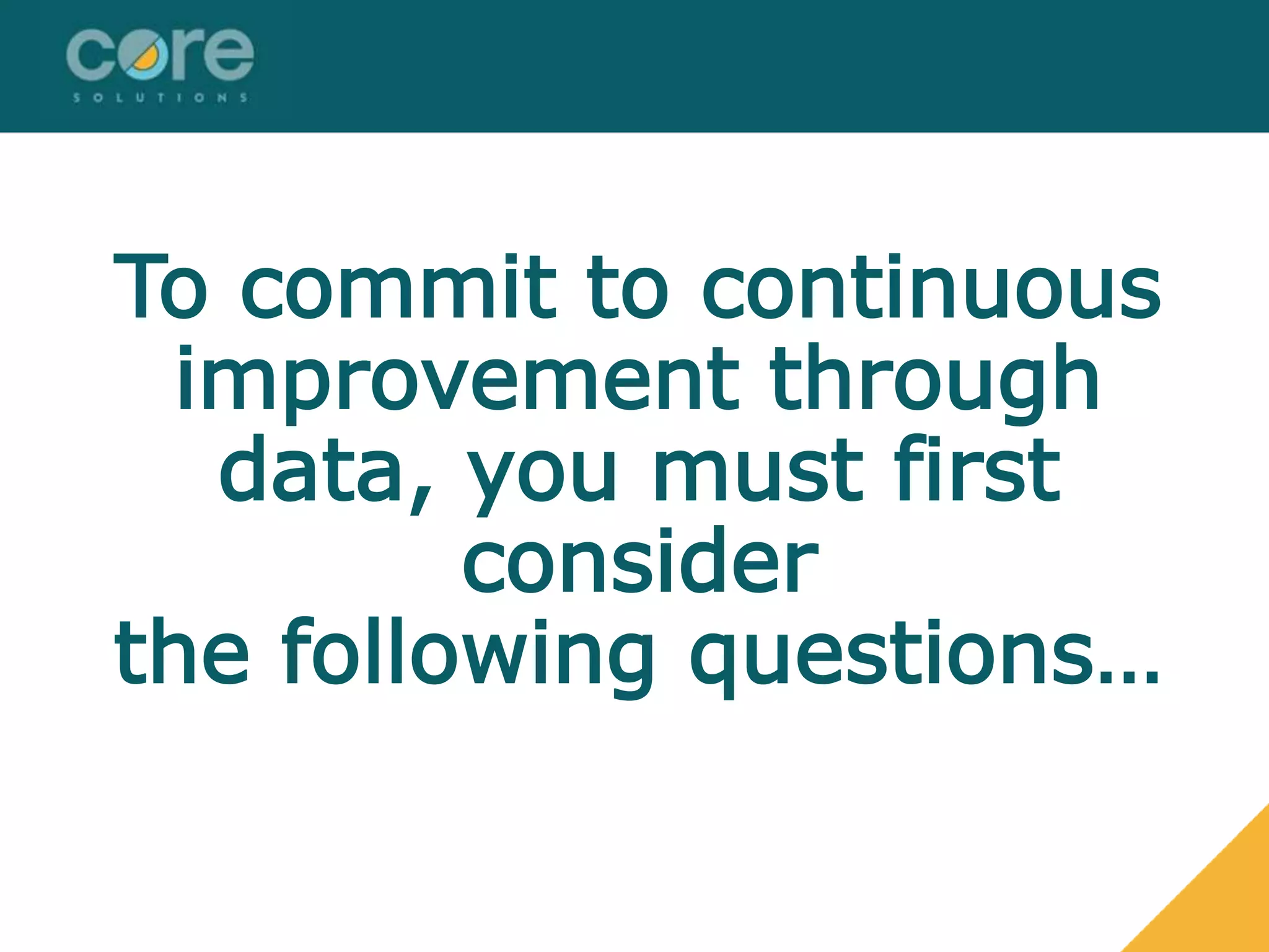 To commit to continuous
improvement through
data, you must first
consider
the following questions…
 