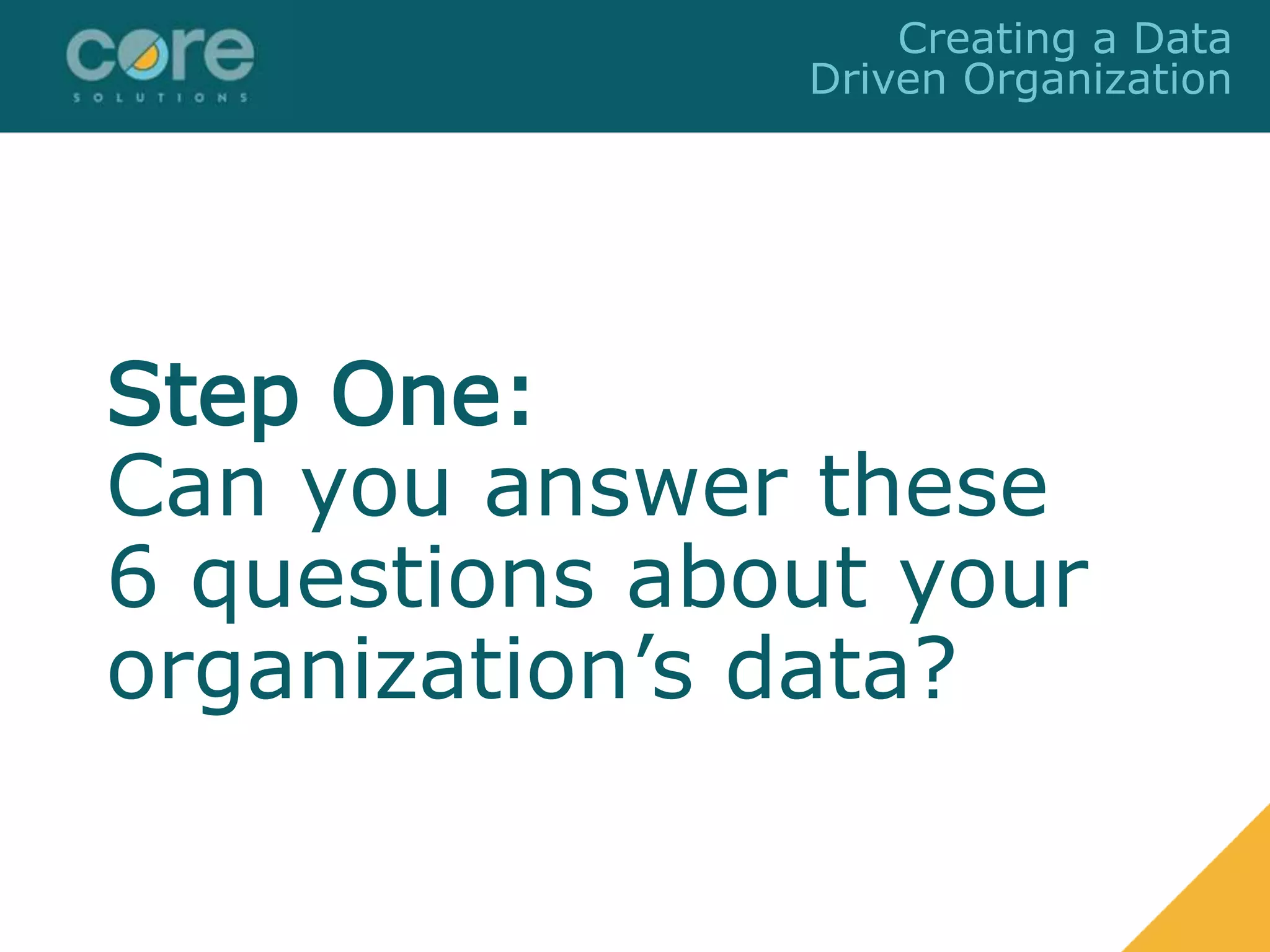Step One:
Can you answer these
6 questions about your
organization’s data?
Creating a Data
Driven Organization
 