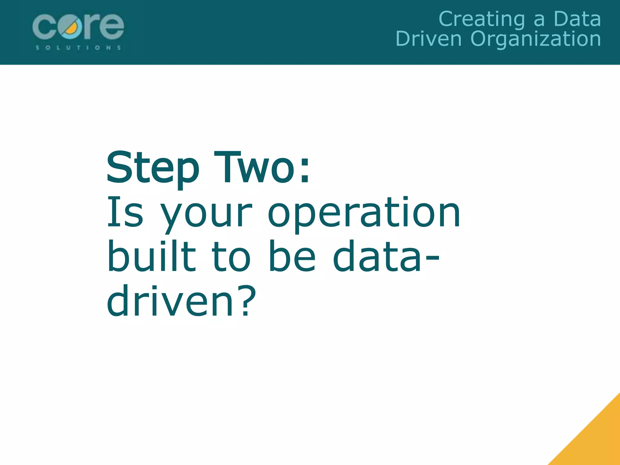 Step Two:
Is your operation
built to be data-
driven?
Creating a Data
Driven Organization
 