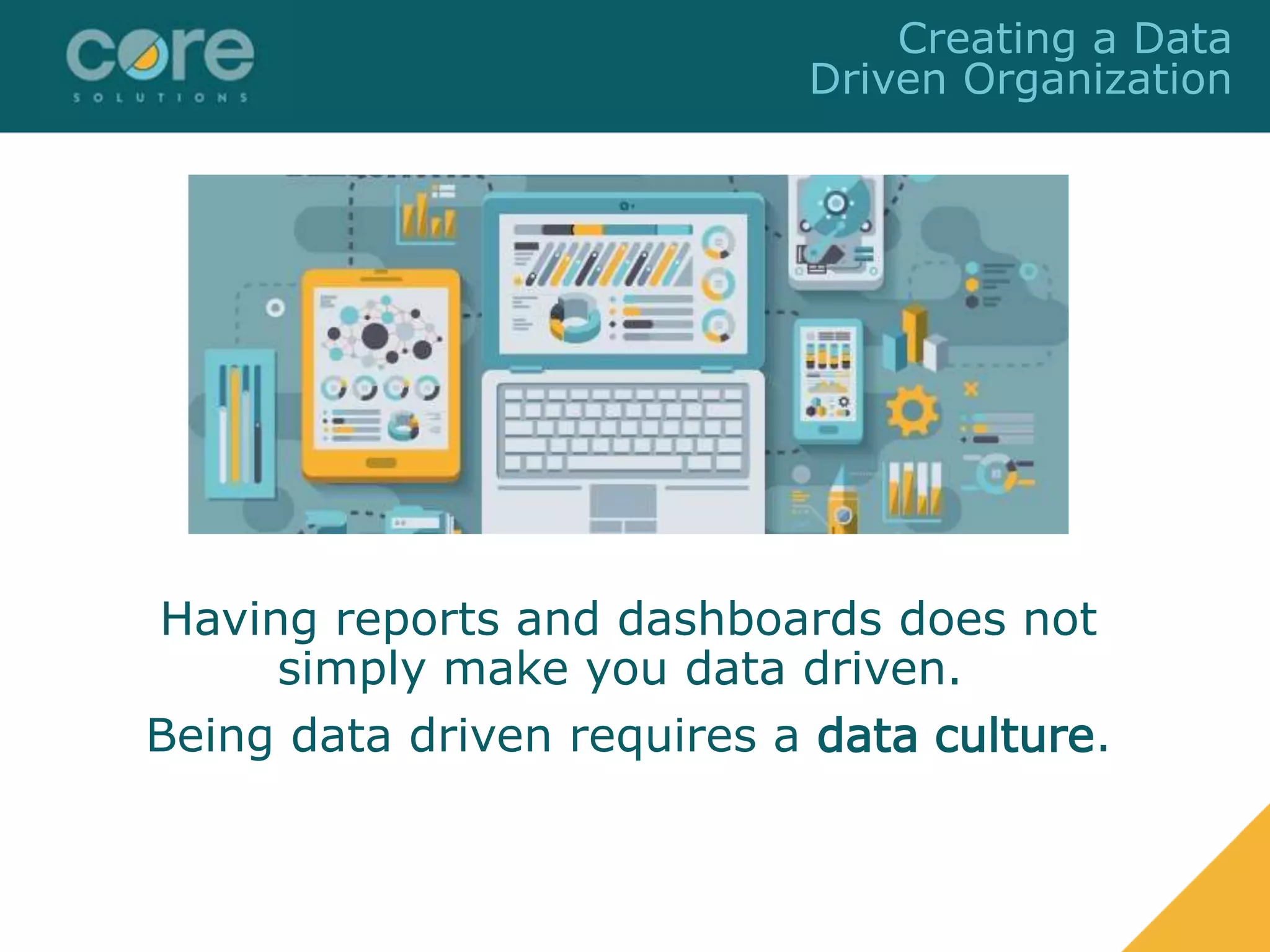 Having reports and dashboards does not
simply make you data driven.
Being data driven requires a data culture.
Creating a Data
Driven Organization
 