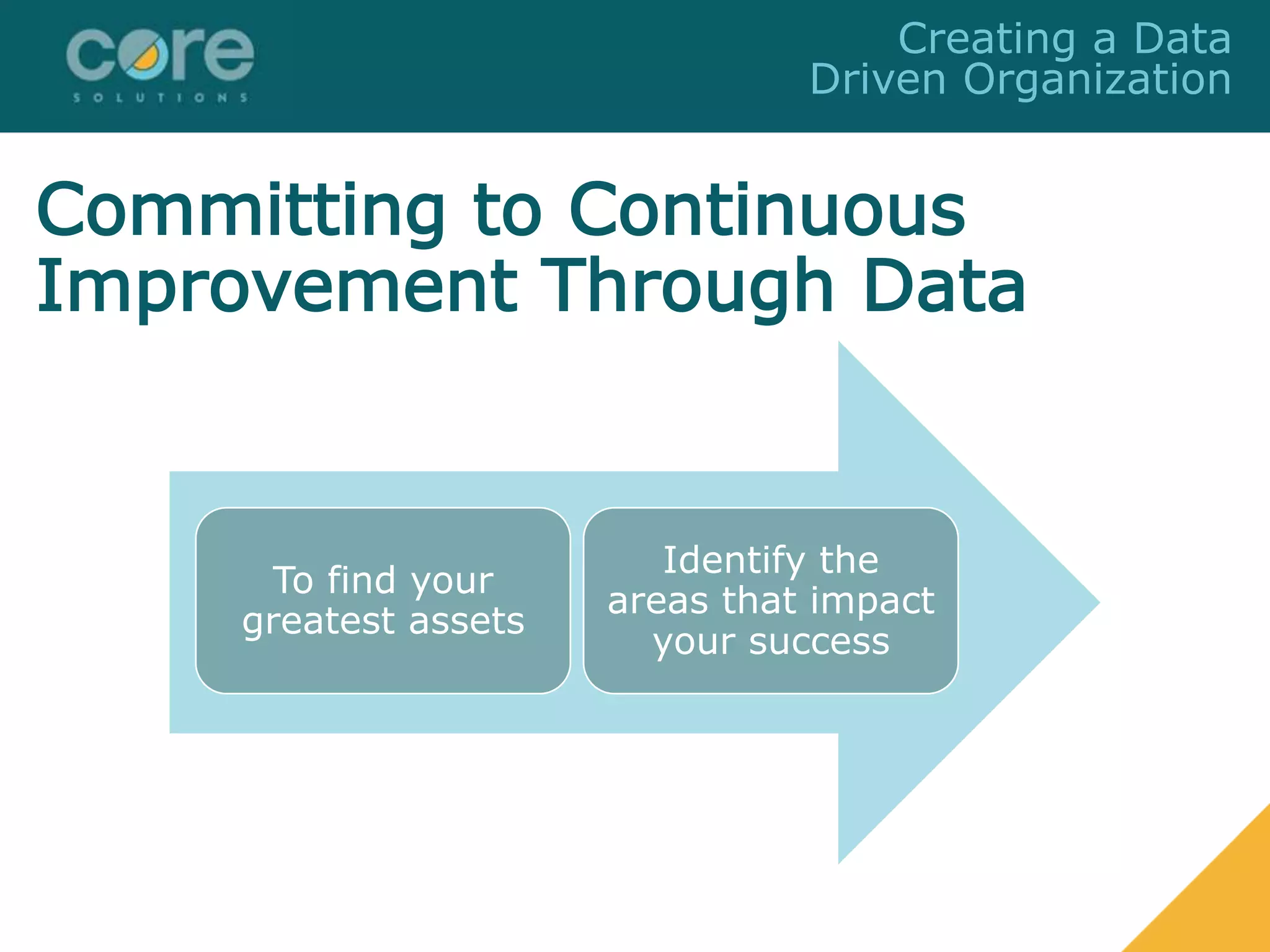 Committing to Continuous
Improvement Through Data
To find your
greatest assets
Identify the
areas that impact
your success
Creating a Data
Driven Organization
 